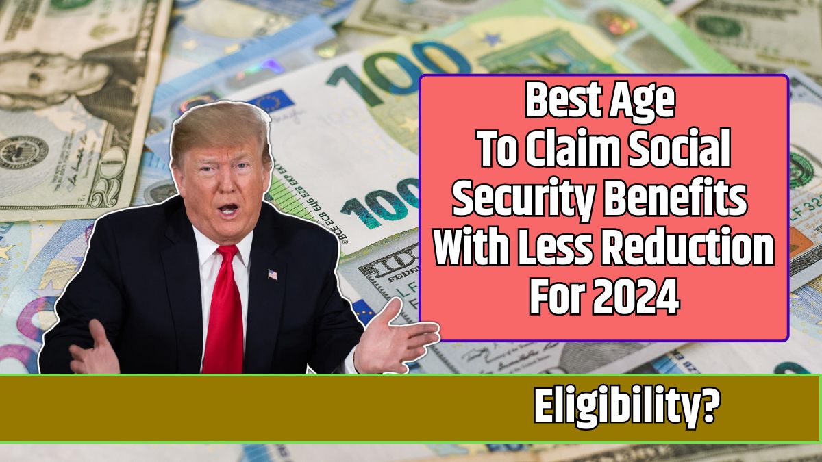 Best Age To Claim Social Security Benefits With Less Reduction For 2024